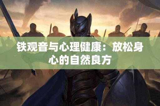 铁观音与心理健康：放松身心的自然良方