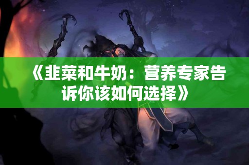 《韭菜和牛奶：营养专家告诉你该如何选择》
