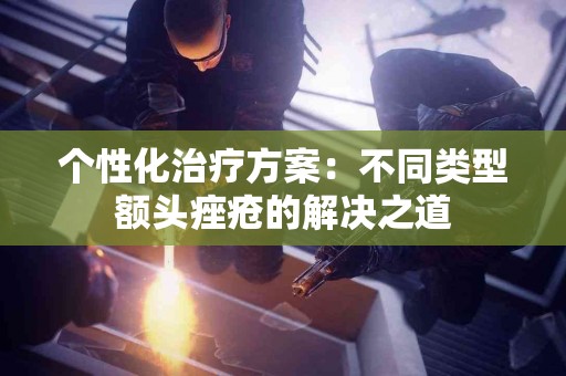 个性化治疗方案：不同类型额头痤疮的解决之道