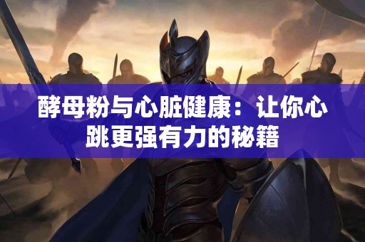 酵母粉与心脏健康：让你心跳更强有力的秘籍