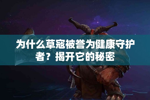 为什么草寇被誉为健康守护者？揭开它的秘密