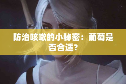 防治咳嗽的小秘密：葡萄是否合适？