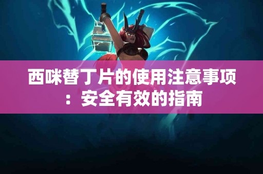 西咪替丁片的使用注意事项：安全有效的指南