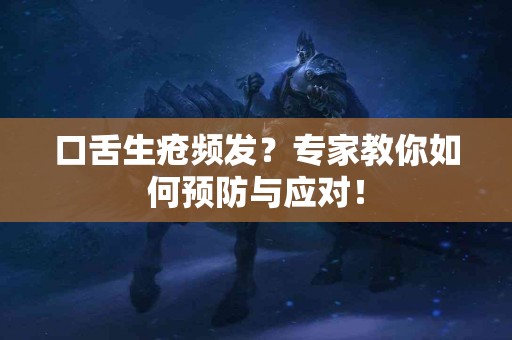口舌生疮频发？专家教你如何预防与应对！