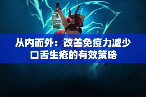 从内而外：改善免疫力减少口舌生疮的有效策略