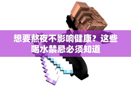 想要熬夜不影响健康？这些喝水禁忌必须知道