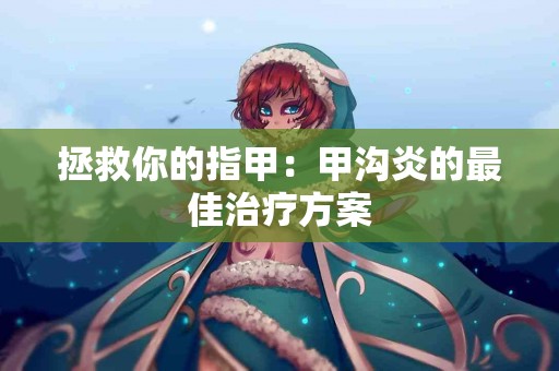 拯救你的指甲：甲沟炎的最佳治疗方案