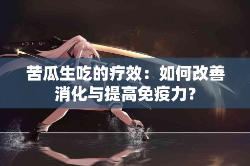 苦瓜生吃的疗效：如何改善消化与提高免疫力？