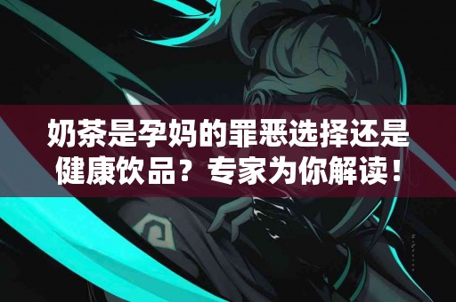 奶茶是孕妈的罪恶选择还是健康饮品？专家为你解读！