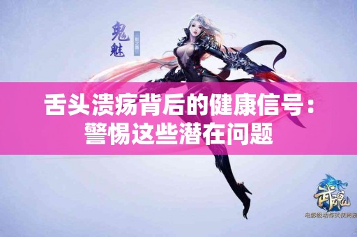 舌头溃疡背后的健康信号：警惕这些潜在问题