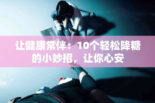 让健康常伴：10个轻松降糖的小妙招，让你心安