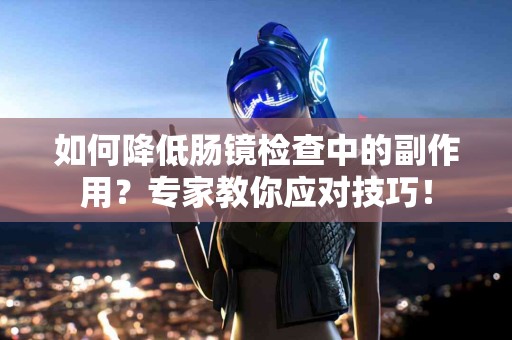 如何降低肠镜检查中的副作用？专家教你应对技巧！