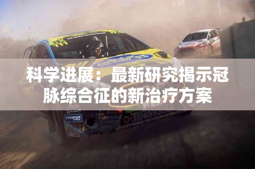 科学进展：最新研究揭示冠脉综合征的新治疗方案