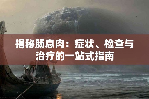 揭秘肠息肉：症状、检查与治疗的一站式指南