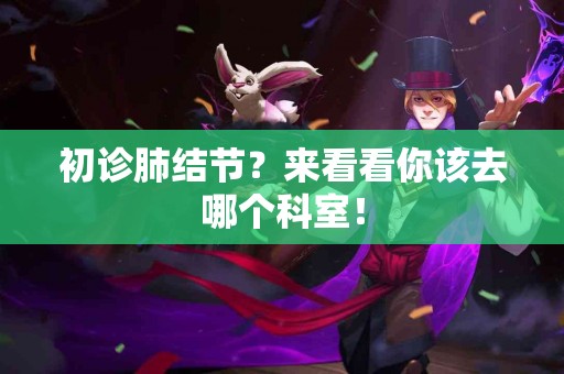 初诊肺结节？来看看你该去哪个科室！