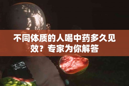 不同体质的人喝中药多久见效？专家为你解答