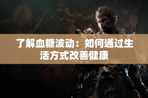 了解血糖波动：如何通过生活方式改善健康