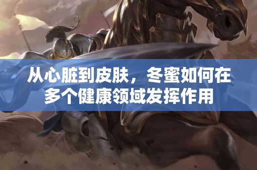 从心脏到皮肤，冬蜜如何在多个健康领域发挥作用