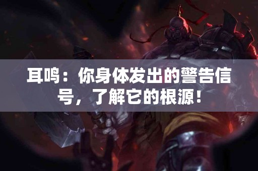 耳鸣：你身体发出的警告信号，了解它的根源！