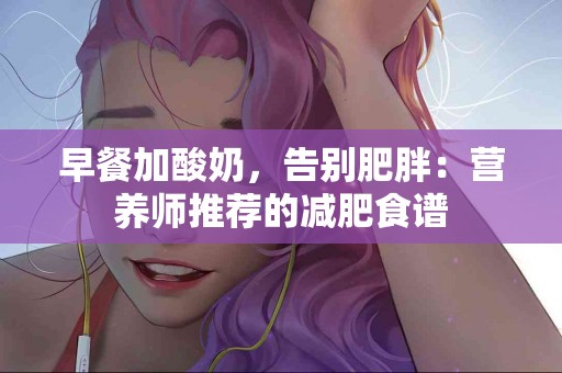 早餐加酸奶，告别肥胖：营养师推荐的减肥食谱