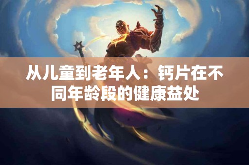 从儿童到老年人：钙片在不同年龄段的健康益处
