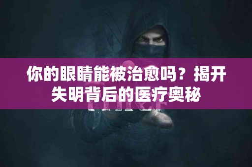 你的眼睛能被治愈吗？揭开失明背后的医疗奥秘