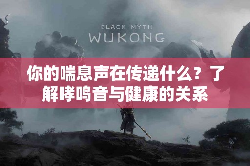 你的喘息声在传递什么？了解哮鸣音与健康的关系