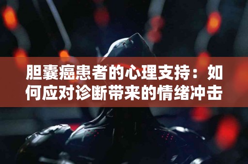 胆囊癌患者的心理支持：如何应对诊断带来的情绪冲击
