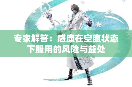 专家解答：感康在空腹状态下服用的风险与益处
