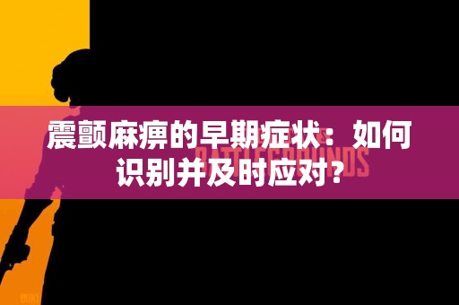 震颤麻痹的早期症状：如何识别并及时应对？