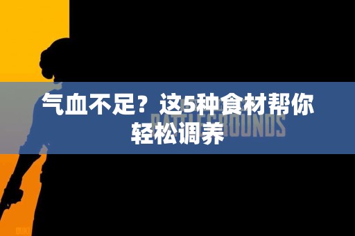 气血不足？这5种食材帮你轻松调养