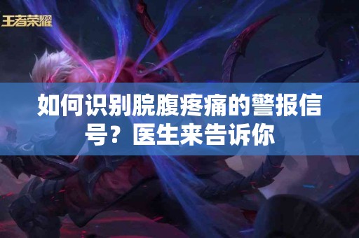 如何识别脘腹疼痛的警报信号？医生来告诉你
