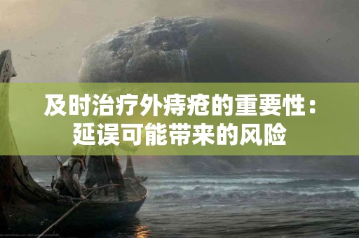 及时治疗外痔疮的重要性：延误可能带来的风险