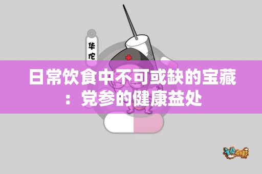 日常饮食中不可或缺的宝藏：党参的健康益处