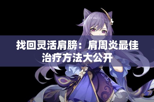 找回灵活肩膀：肩周炎最佳治疗方法大公开