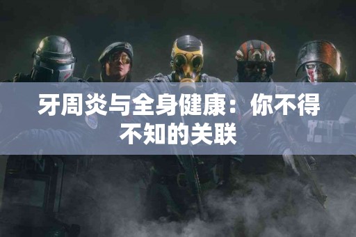 牙周炎与全身健康：你不得不知的关联