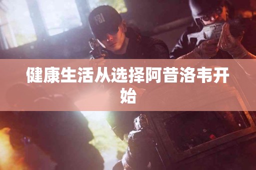 健康生活从选择阿昔洛韦开始