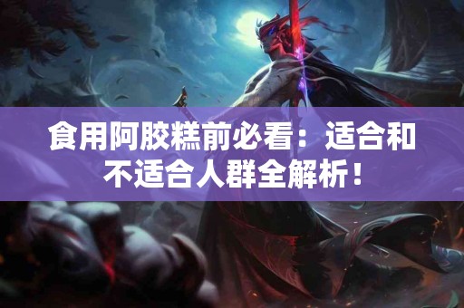 食用阿胶糕前必看：适合和不适合人群全解析！