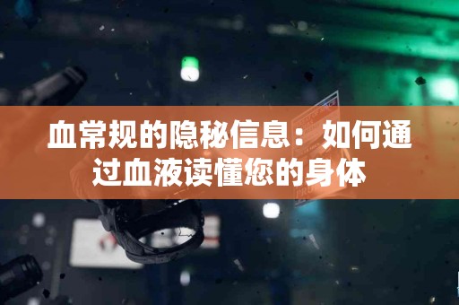 血常规的隐秘信息：如何通过血液读懂您的身体