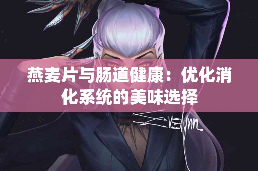燕麦片与肠道健康：优化消化系统的美味选择