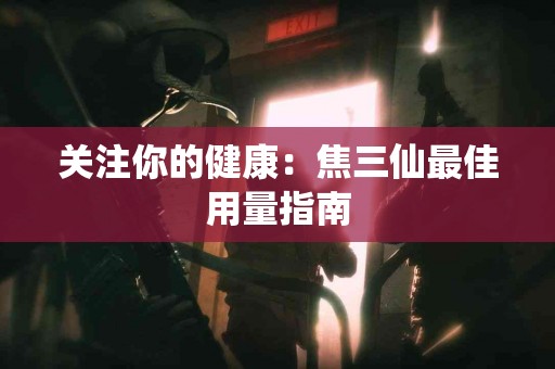 关注你的健康：焦三仙最佳用量指南