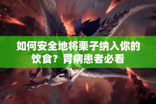 如何安全地将栗子纳入你的饮食？胃病患者必看