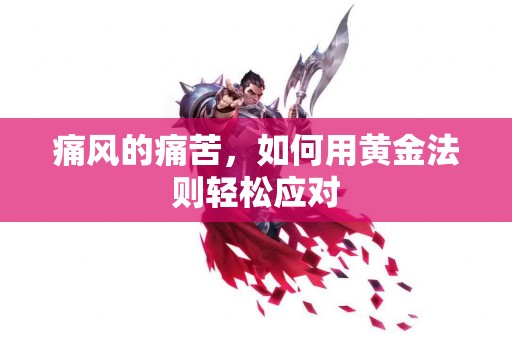 痛风的痛苦，如何用黄金法则轻松应对