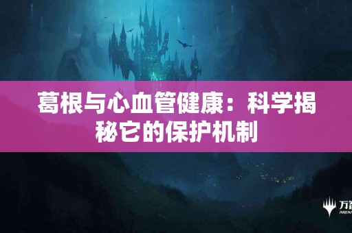 葛根与心血管健康：科学揭秘它的保护机制