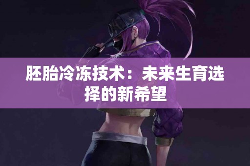 胚胎冷冻技术：未来生育选择的新希望
