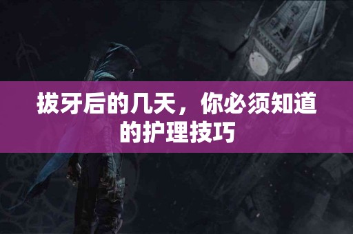 拔牙后的几天，你必须知道的护理技巧