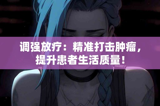 调强放疗：精准打击肿瘤，提升患者生活质量！