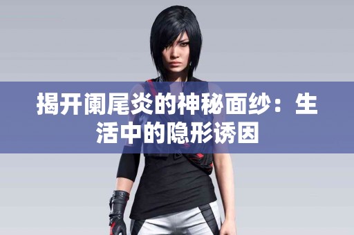 揭开阑尾炎的神秘面纱：生活中的隐形诱因
