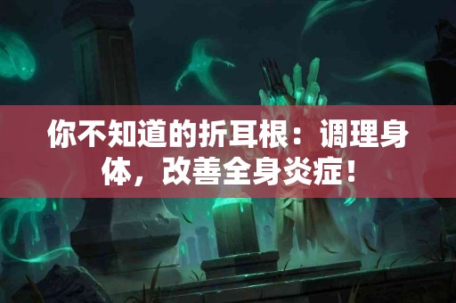 你不知道的折耳根：调理身体，改善全身炎症！