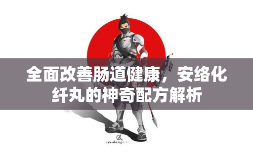 全面改善肠道健康，安络化纤丸的神奇配方解析